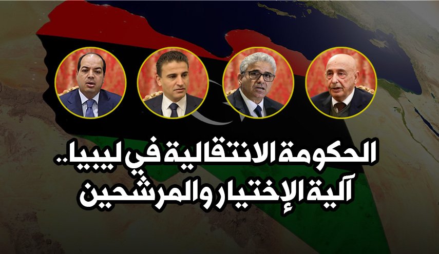 الحكومة الانتقالية في ليبيا.. آلية الإختيار والمرشحين